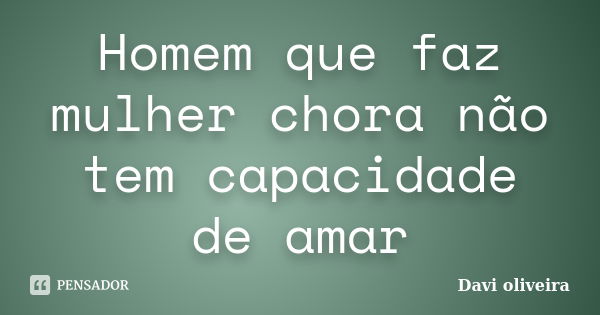 Homem que faz mulher chora não tem capacidade de amar... Frase de Davi oliveira.