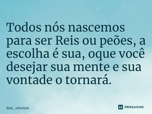 ⁠Todos nós nascemos para ser Reis ou peões, a escolha é sua, oque você desejar sua mente e sua vontade o tornará.... Frase de davi_oliveirat.