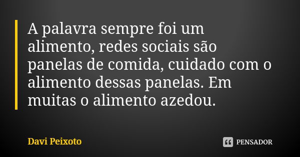 A palavra sempre foi um alimento, redes sociais são panelas de comida, cuidado com o alimento dessas panelas. Em muitas o alimento azedou.... Frase de Davi Peixoto.