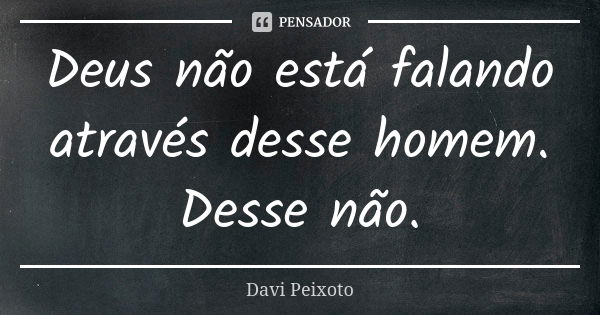 Deus não está falando através desse homem. Desse não.... Frase de Davi Peixoto.