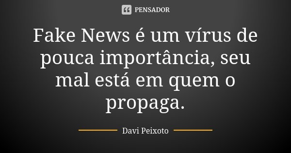 Fake News é um vírus de pouca importância, seu mal está em quem o propaga.... Frase de Davi Peixoto.