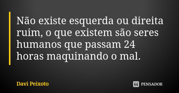 Não existe esquerda ou direita ruim, o que existem são seres humanos que passam 24 horas maquinando o mal.... Frase de Davi Peixoto.