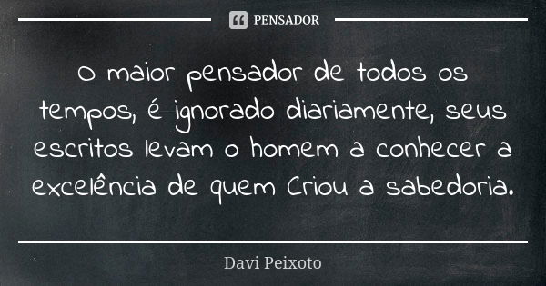 O maior pensador de todos os tempos, é ignorado diariamente, seus escritos levam o homem a conhecer a excelência de quem Criou a sabedoria.... Frase de Davi Peixoto.