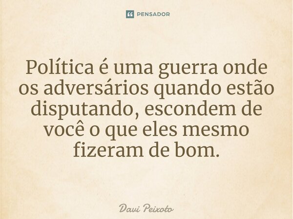 ⁠Política é uma guerra onde os adversários quando estão disputando, escondem de você o que eles mesmo fizeram de bom.... Frase de Davi Peixoto.