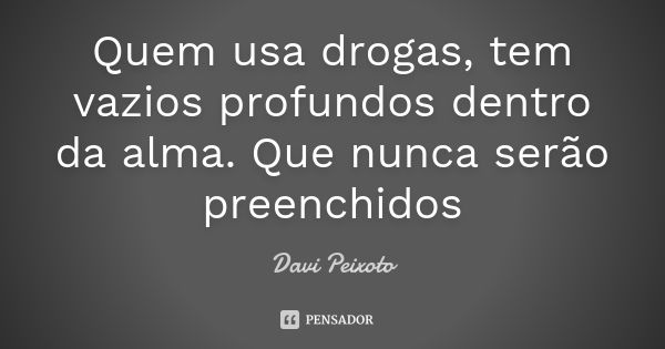 Quem usa drogas, tem vazios profundos dentro da alma. Que nunca serão preenchidos... Frase de Davi Peixoto.