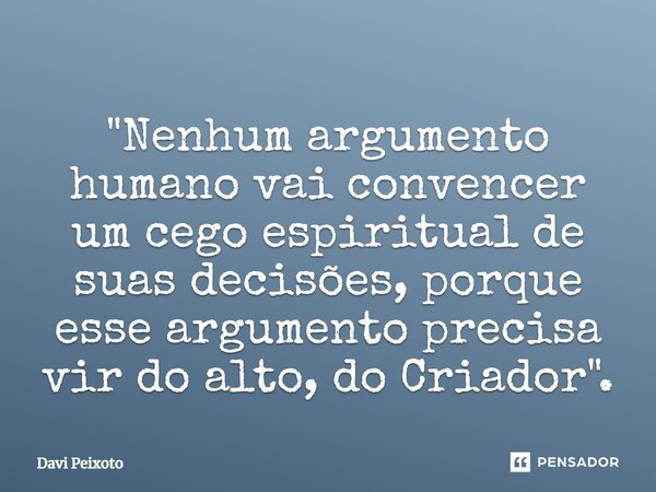 ⁠"Nenhum argumento humano vai convencer um cego espiritual de suas decisões, porque esse argumento precisa vir do alto, do Criador".... Frase de Davi Peixoto.