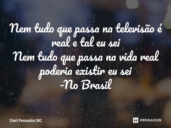 ⁠Nem tudo que passa na televisão é real e tal eu sei Nem tudo que passa na vida real poderia existir eu sei -No Brasil... Frase de Davi Pensador MC.