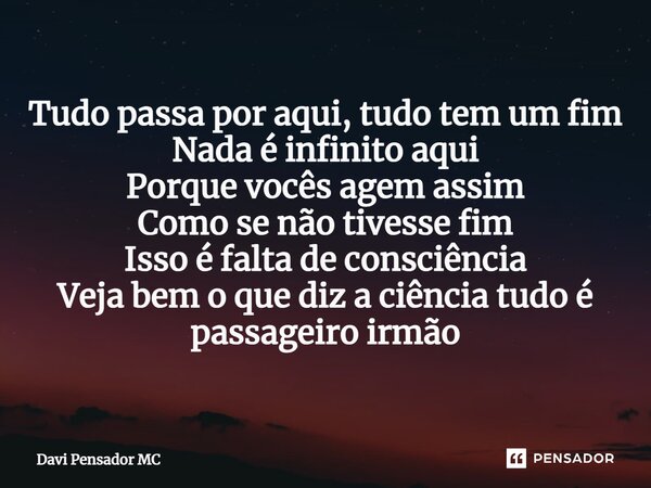 ⁠Tudo passa por aqui, tudo tem um fim Nada é infinito aqui Porque vocês agem assim Como se não tivesse fim Isso é falta de consciência Veja bem o que diz a ciên... Frase de Davi Pensador MC.