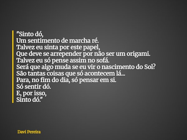 "Sinto dó, Um sentimento de marcha ré. Talvez eu sinta por este papel, Que deve se arrepender por não ser um origami. Talvez eu só pense assim no sofá. Ser... Frase de Davi Pereira.