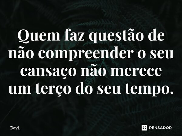 ⁠Quem faz questão de não compreender o seu cansaço não merece um terço do seu tempo.... Frase de Davi..