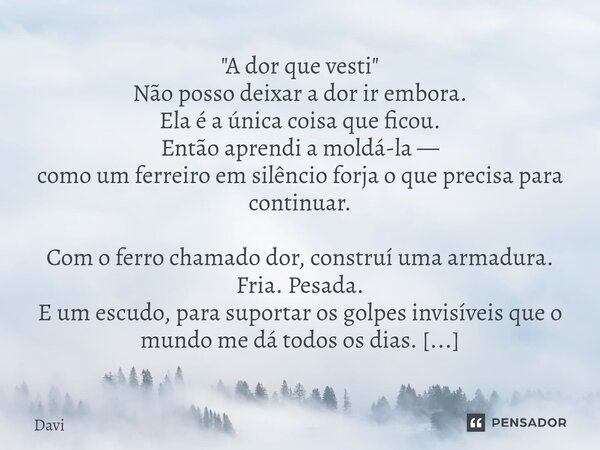 ⁠"A dor que vesti" Não posso deixar a dor ir embora. Ela é a única coisa que ficou. Então aprendi a moldá-la — como um ferreiro em silêncio forja o qu... Frase de Davi.