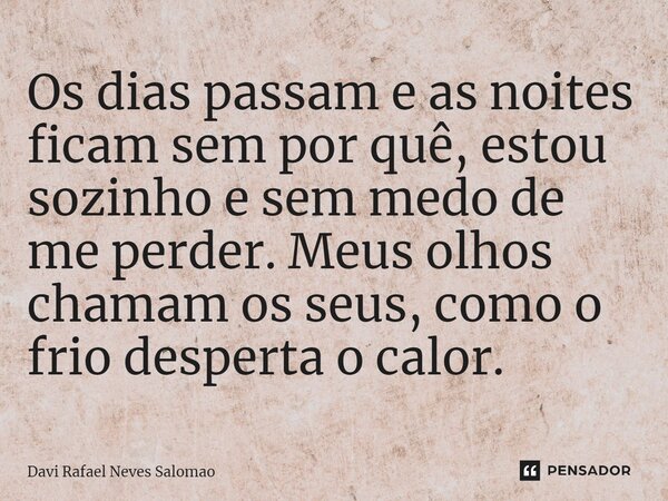 Os dias passam e as noites ficam sem por quê, estou sozinho e sem medo de me perder. Meus olhos chamam os seus, como o frio desperta o calor.⁠... Frase de Davi Rafael Neves Salomao.