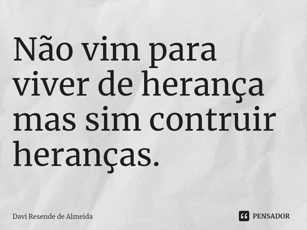 ⁠Não vim para viver de herança mas sim construir heranças.... Frase de Davi Resende de Almeida.