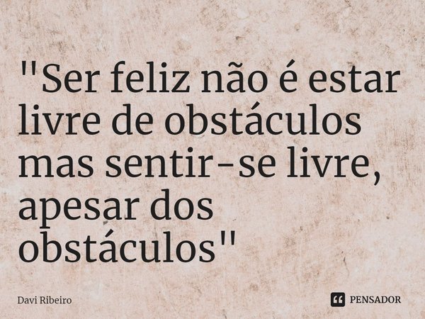"⁠Ser feliz não é estar livre de obstáculos mas sentir-se livre, apesar dos obstáculos"... Frase de Davi Ribeiro.