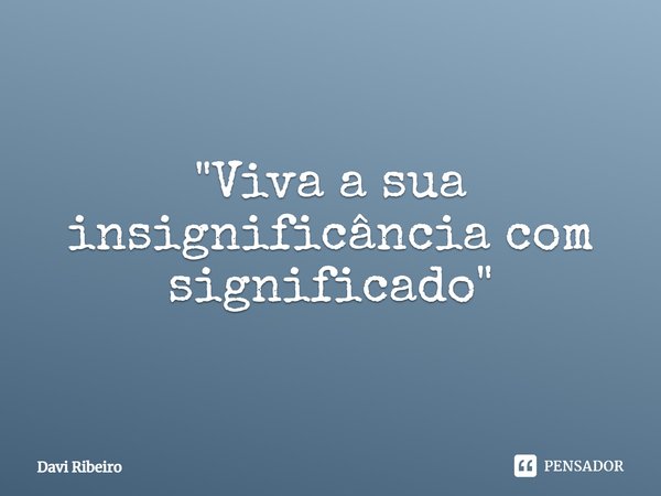 "⁠Viva a sua insignificância com significado"... Frase de Davi Ribeiro.