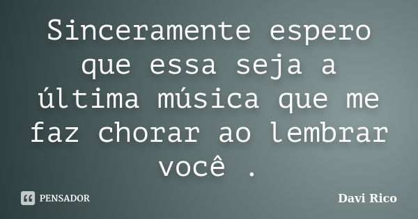 Sinceramente espero que essa seja a última música que me faz chorar ao lembrar você .... Frase de Davi Rico.