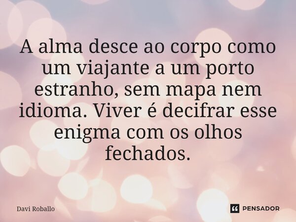 ⁠A alma desce ao corpo como um viajante a um porto estranho, sem mapa nem idioma. Viver é decifrar esse enigma com os olhos fechados.... Frase de Davi Roballo.
