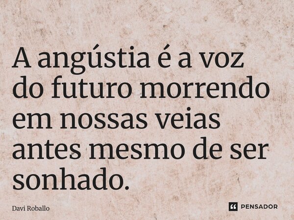 ⁠A angústia é a voz do futuro morrendo em nossas veias antes mesmo de ser sonhado.... Frase de Davi Roballo.