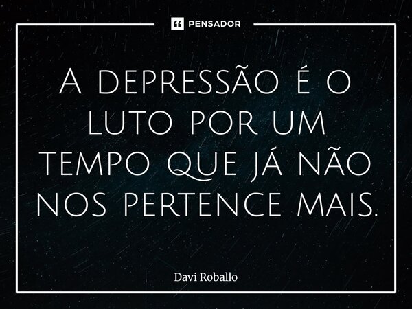 ⁠A depressão é o luto por um tempo que já não nos pertence mais.... Frase de Davi Roballo.