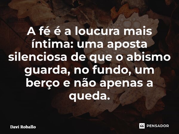 A fé é a loucura mais íntima: uma aposta silenciosa de que o abismo guarda, no fundo, um berço e não apenas a queda.... Frase de Davi Roballo.
