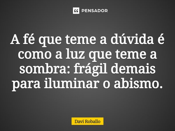 ⁠A fé que teme a dúvida é como a luz que teme a sombra: frágil demais para iluminar o abismo.... Frase de Davi Roballo.