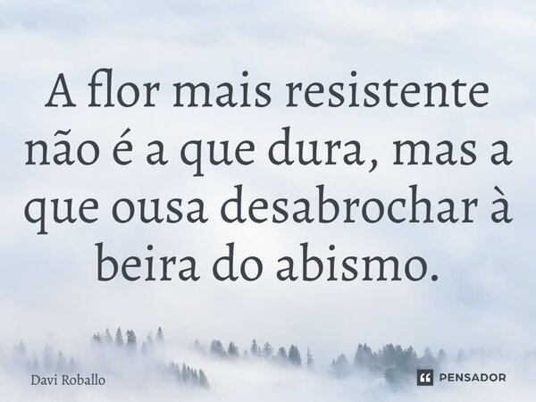 ⁠A flor mais resistente não é a que dura, mas a que ousa desabrochar à beira do abismo.... Frase de Davi Roballo.