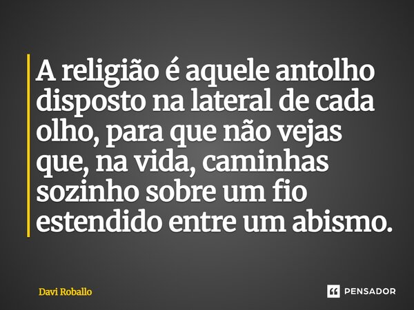 ⁠A religião é aquele antolho disposto na lateral de cada olho, para que não vejas que, na vida, caminhas sozinho sobre um fio estendido entre um abismo.... Frase de Davi Roballo.