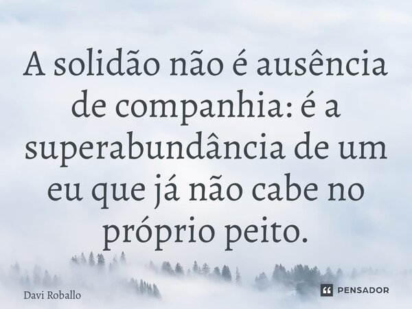 ⁠A solidão não é ausência de companhia: é a superabundância de um eu que já não cabe no próprio peito.... Frase de Davi Roballo.