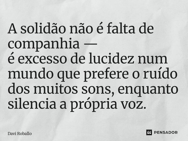 ⁠A solidão não é falta de companhia — é excesso de lucidez num mundo que prefere o ruído dos muitos sons, enquanto silencia a própria voz.... Frase de Davi Roballo.