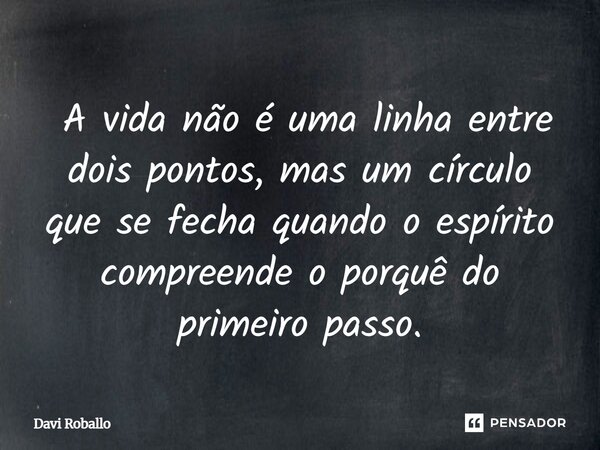 ⁠A vida não é uma linha entre dois pontos, mas um círculo que se fecha quando o espírito compreende o porquê do primeiro passo.... Frase de Davi Roballo.