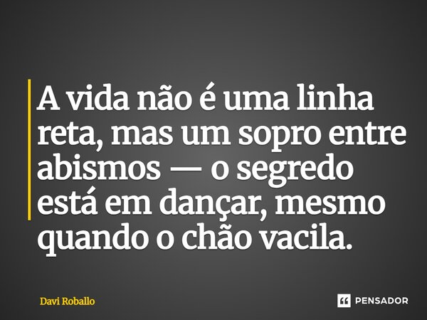 ⁠A vida não é uma linha reta, mas um sopro entre abismos — o segredo está em dançar, mesmo quando o chão vacila.... Frase de Davi Roballo.
