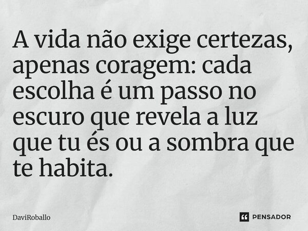 ⁠A vida não exige certezas, apenas coragem: cada escolha é um passo no escuro que revela a luz que tu és ou a sombra que te habita.... Frase de Davi Roballo.