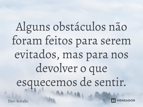 ⁠Alguns obstáculos não foram feitos para serem evitados, mas para nos devolver o que esquecemos de sentir.... Frase de Davi Roballo.