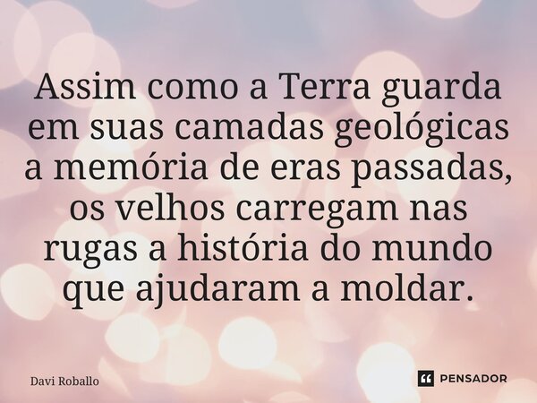 ⁠Assim como a Terra guarda em suas camadas geológicas a memória de eras passadas, os velhos carregam nas rugas a história do mundo que ajudaram a moldar.... Frase de Davi Roballo.