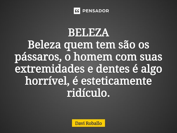 ⁠BELEZA Beleza quem tem são os pássaros, o homem com suas extremidades e dentes é algo horrível, éesteticamente ridículo.... Frase de Davi Roballo.