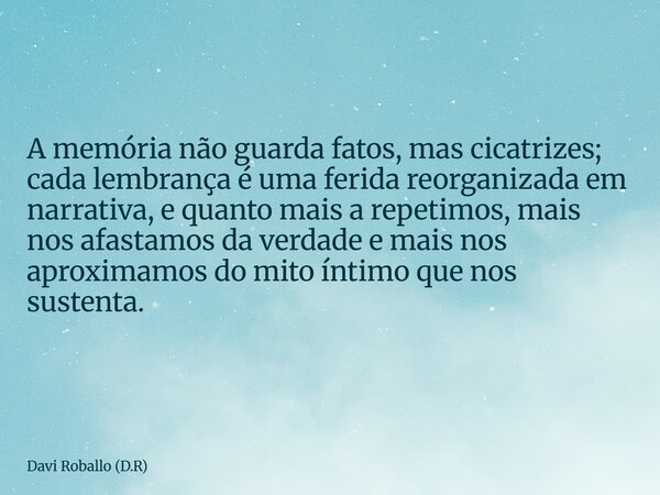 A memória não guarda fatos, mas cicatrizes; cada lembrança é uma ferida reorganizada em narrativa, e quanto mais a repetimos, mais nos afastamos da verdade e ma... Frase de Davi Roballo (D.R).