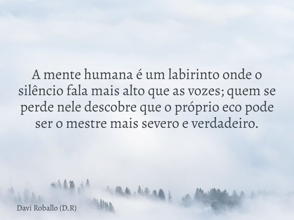 A mente humana é um labirinto onde o silêncio fala mais alto que as vozes; quem se perde nele descobre que o próprio eco pode ser o mestre mais severo e verdade... Frase de Davi Roballo (D.R).