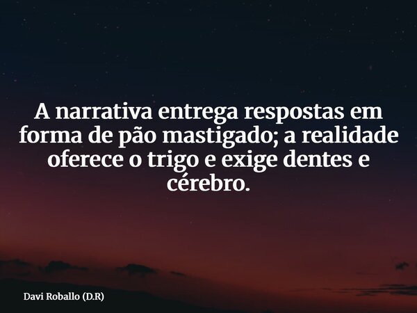 A narrativa entrega respostas em forma de pão mastigado; a realidade oferece o trigo e exige dentes e cérebro.... Frase de Davi Roballo (D.R).