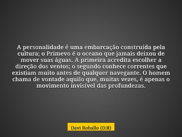 A personalidade é uma embarcação construída pela cultura; o Primevo é o oceano que jamais deixou de mover suas águas. A primeira acredita escolher a direção dos... Frase de Davi Roballo (D.R).
