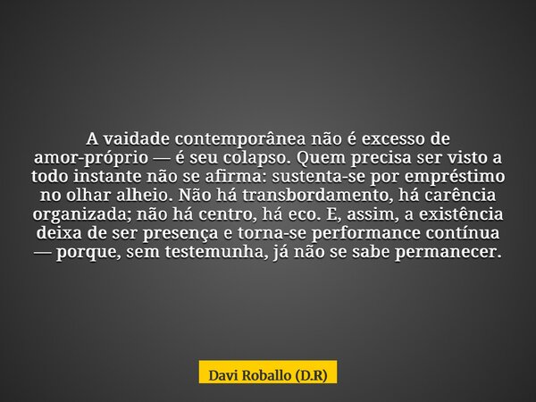 A vaidade contemporânea não é excesso de amor-próprio — é seu colapso. Quem precisa ser visto a todo instante não se afirma: sustenta-se por empréstimo no olhar... Frase de Davi Roballo (D.R).