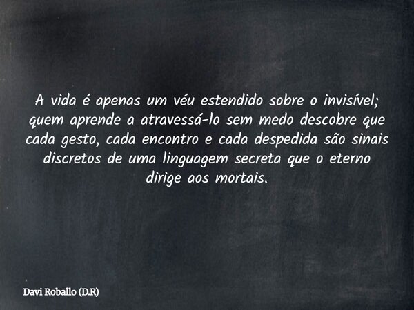 A vida é apenas um véu estendido sobre o invisível; quem aprende a atravessá-lo sem medo descobre que cada gesto, cada encontro e cada despedida são sinais disc... Frase de Davi Roballo (D.R).