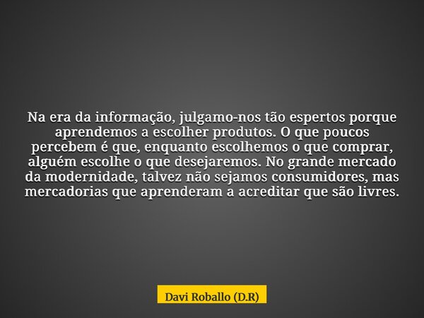 Na era da informação, julgamo-nos tão espertos porque aprendemos a escolher produtos. O que poucos percebem é que, enquanto escolhemos o que comprar, alguém esc... Frase de Davi Roballo (D.R).