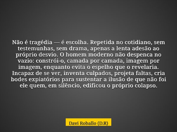 Não é tragédia — é escolha. Repetida no cotidiano, sem testemunhas, sem drama, apenas a lenta adesão ao próprio desvio. O homem moderno não despenca no vazio: c... Frase de Davi Roballo (D.R).