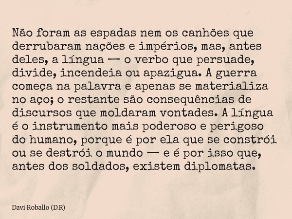 Não foram as espadas nem os canhões que derrubaram nações e impérios, mas, antes deles, a língua — o verbo que persuade, divide, incendeia ou apazigua. A guerra... Frase de Davi Roballo (D.R).