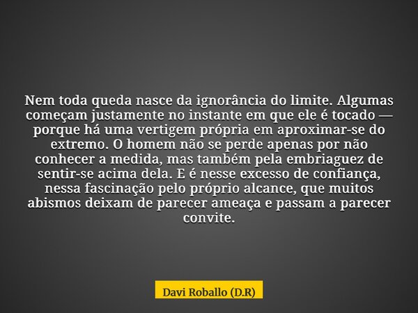 Nem toda queda nasce da ignorância do limite. Algumas começam justamente no instante em que ele é tocado — porque há uma vertigem própria em aproximar-se do ext... Frase de Davi Roballo (D.R).