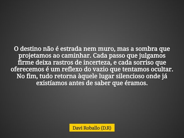 O destino não é estrada nem muro, mas a sombra que projetamos ao caminhar. Cada passo que julgamos firme deixa rastros de incerteza, e cada sorriso que oferecem... Frase de Davi Roballo (D.R).