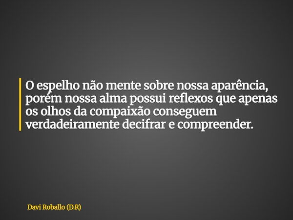 O espelho não mente sobre nossa aparência, porém nossa alma possui reflexos que apenas os olhos da compaixão conseguem verdadeiramente decifrar e compreender.... Frase de Davi Roballo (D.R).