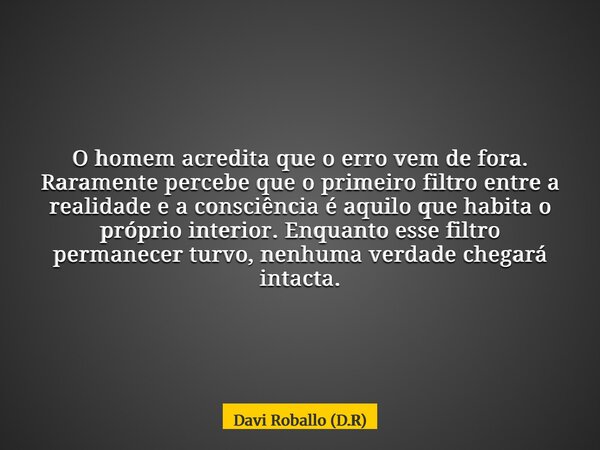 O homem acredita que o erro vem de fora. Raramente percebe que o primeiro filtro entre a realidade e a consciência é aquilo que habita o próprio interior. Enqua... Frase de Davi Roballo (D.R).
