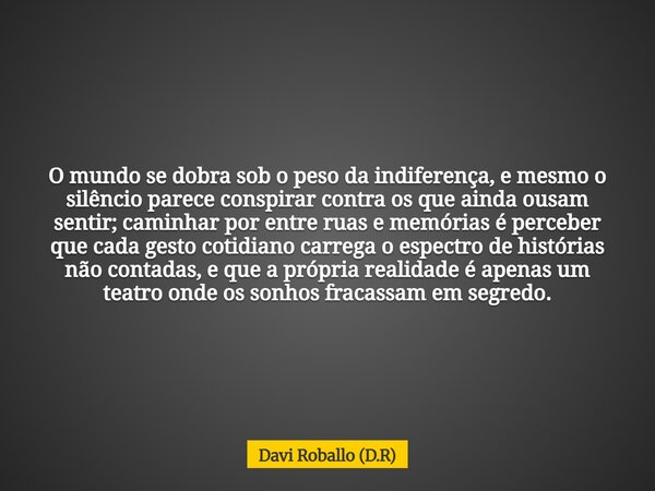 O mundo se dobra sob o peso da indiferença, e mesmo o silêncio parece conspirar contra os que ainda ousam sentir; caminhar por entre ruas e memórias é perceber ... Frase de Davi Roballo (D.R).