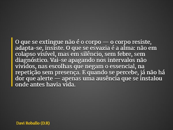 O que se extingue não é o corpo — o corpo resiste, adapta-se, insiste. O que se esvazia é a alma: não em colapso visível, mas em silêncio, sem febre, sem diagnó... Frase de Davi Roballo (D.R).